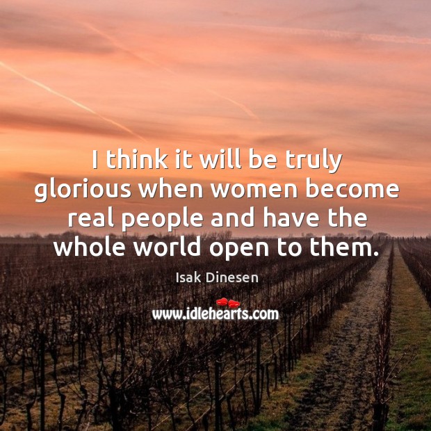I think it will be truly glorious when women become real people and have the whole world open to them. Isak Dinesen Picture Quote
