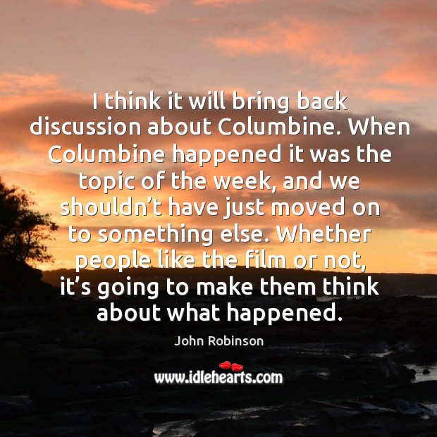 I think it will bring back discussion about columbine. When columbine happened. John Robinson Picture Quote