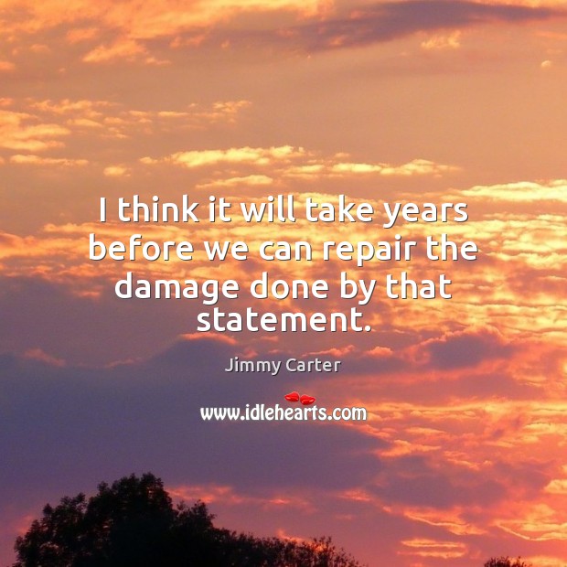I think it will take years before we can repair the damage done by that statement. Jimmy Carter Picture Quote