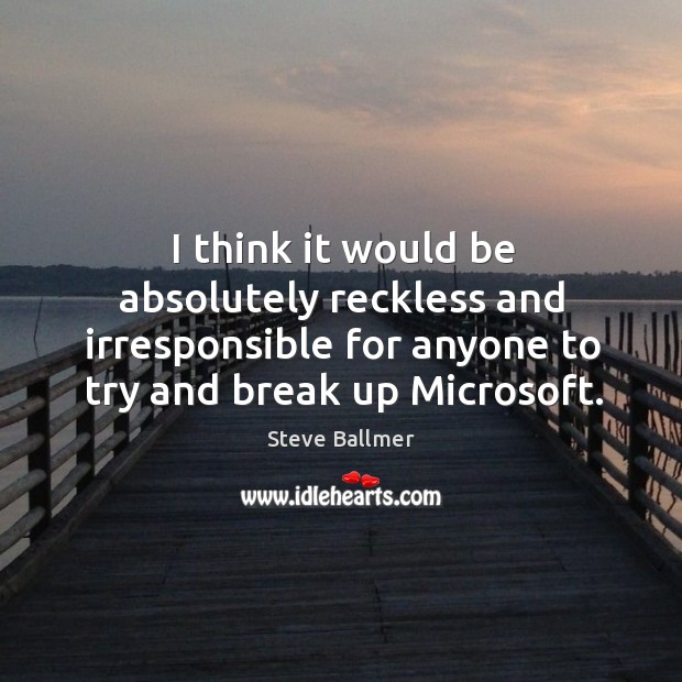 I think it would be absolutely reckless and irresponsible for anyone to try and break up microsoft. Break Up Quotes Image
