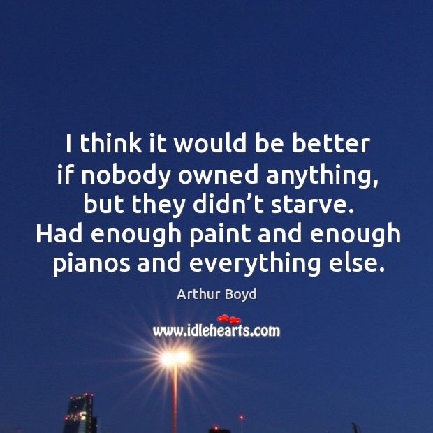I think it would be better if nobody owned anything, but they didn’t starve. Arthur Boyd Picture Quote