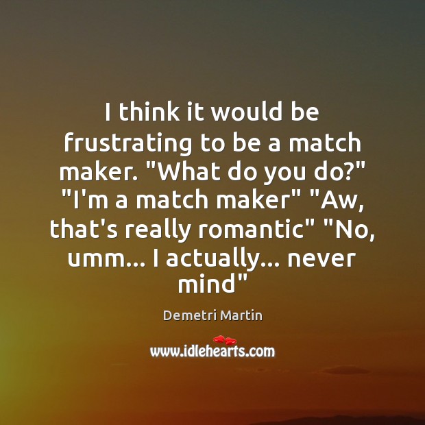 I think it would be frustrating to be a match maker. “What Image