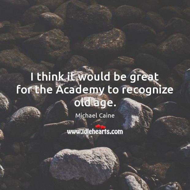 I think it would be great for the Academy to recognize old age. Michael Caine Picture Quote
