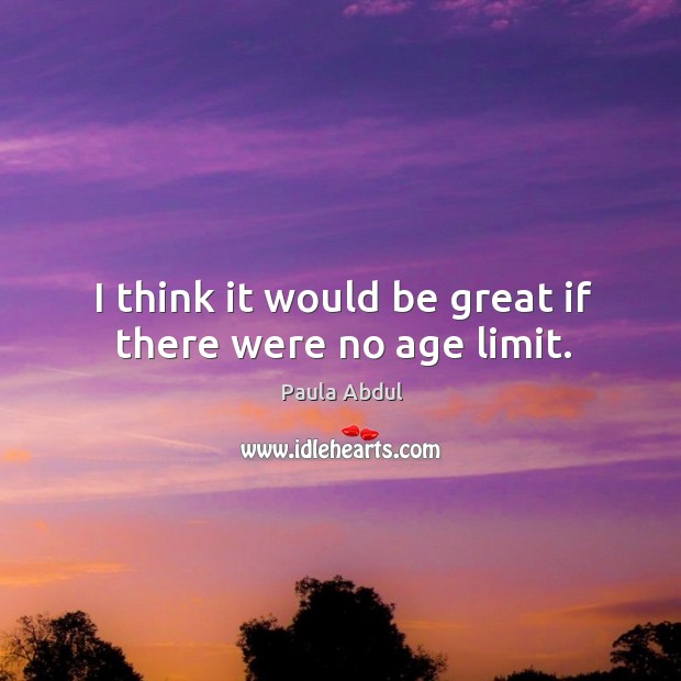 I think it would be great if there were no age limit. Image