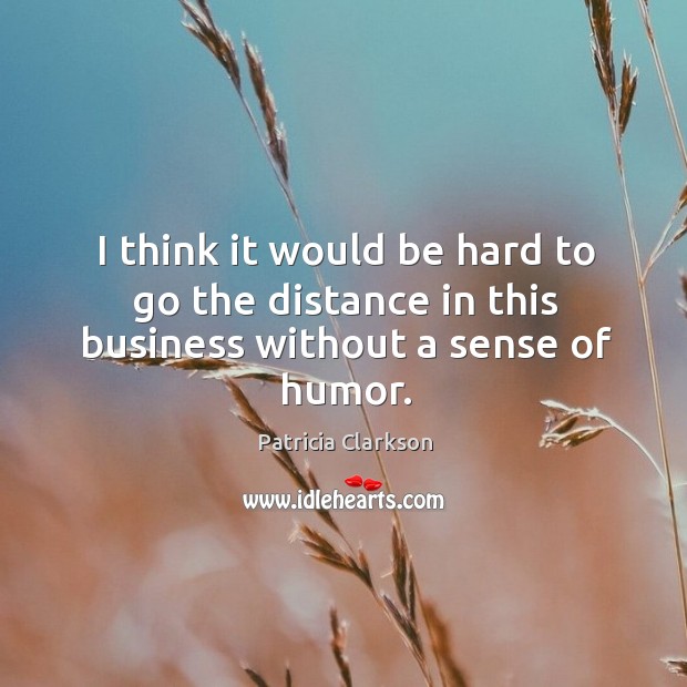 I think it would be hard to go the distance in this business without a sense of humor. Patricia Clarkson Picture Quote