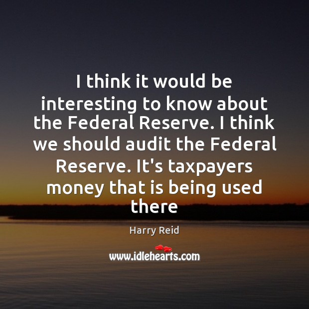 I think it would be interesting to know about the Federal Reserve. Harry Reid Picture Quote