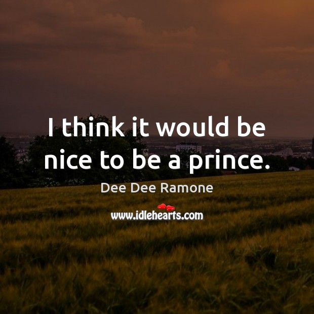 I think it would be nice to be a prince. Dee Dee Ramone Picture Quote
