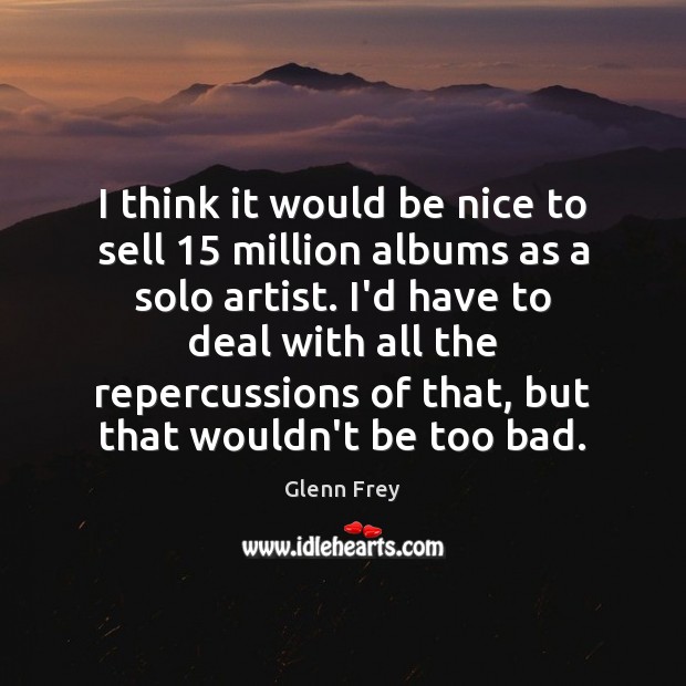 I think it would be nice to sell 15 million albums as a Glenn Frey Picture Quote
