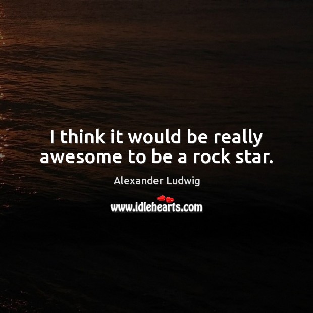 I think it would be really awesome to be a rock star. Alexander Ludwig Picture Quote