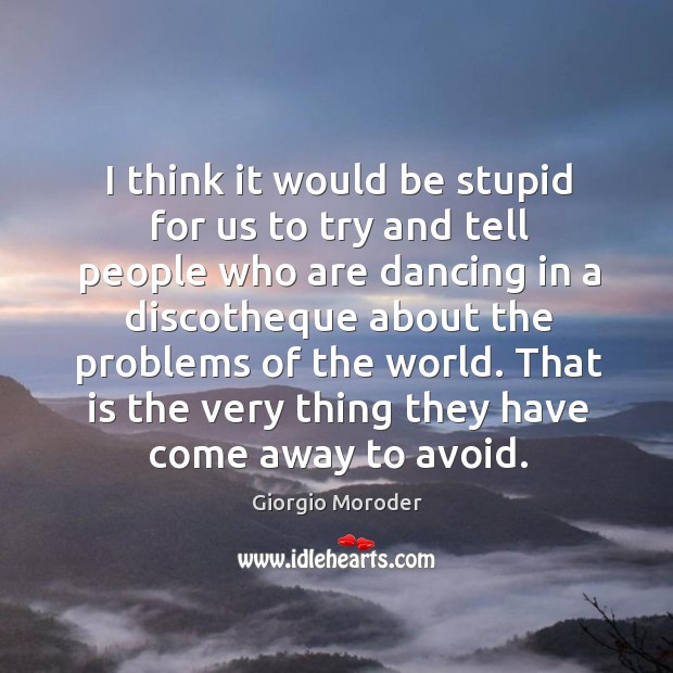 I think it would be stupid for us to try and tell people who are dancing in a discotheque about the problems of the world. Giorgio Moroder Picture Quote