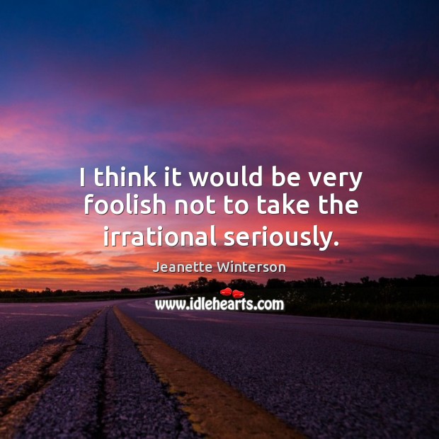 I think it would be very foolish not to take the irrational seriously. Jeanette Winterson Picture Quote