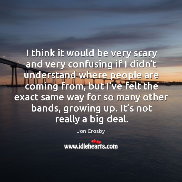I think it would be very scary and very confusing if I didn’t understand where people are coming from Jon Crosby Picture Quote
