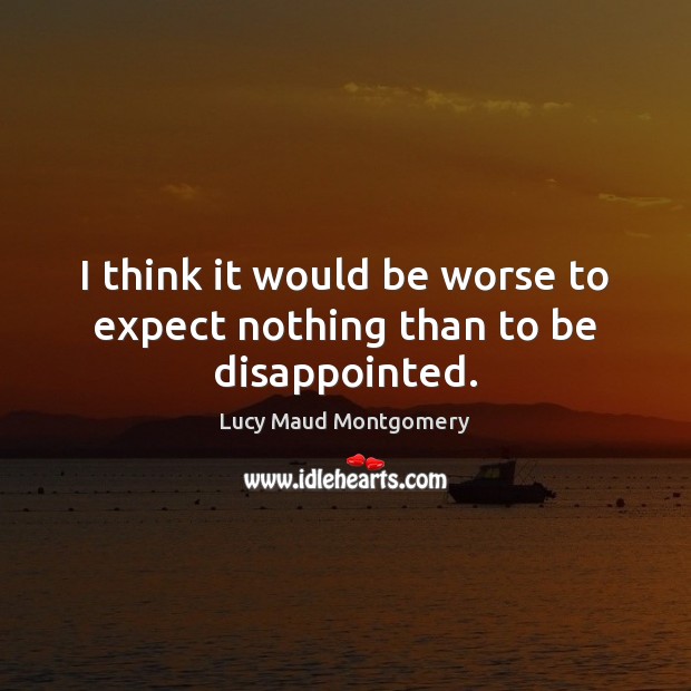I think it would be worse to expect nothing than to be disappointed. Image