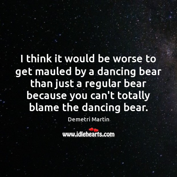I think it would be worse to get mauled by a dancing Demetri Martin Picture Quote