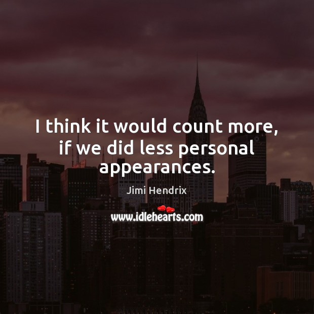I think it would count more, if we did less personal appearances. Jimi Hendrix Picture Quote