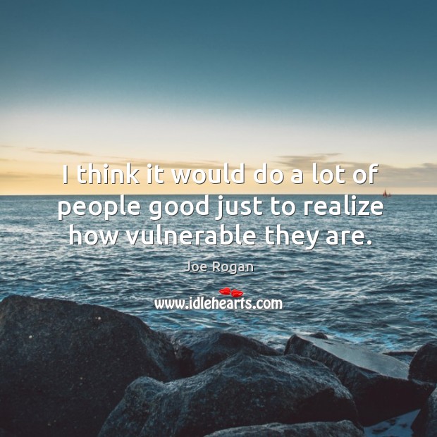 I think it would do a lot of people good just to realize how vulnerable they are. Joe Rogan Picture Quote