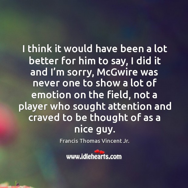 I think it would have been a lot better for him to say, I did it and I’m sorry Francis Thomas Vincent Jr. Picture Quote