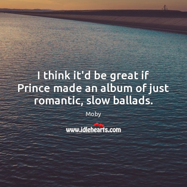 I think it’d be great if Prince made an album of just romantic, slow ballads. Moby Picture Quote