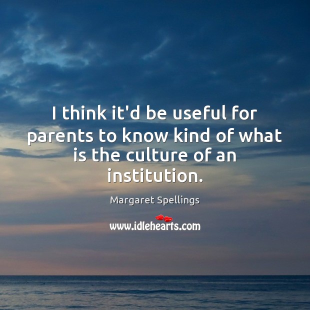 I think it’d be useful for parents to know kind of what is the culture of an institution. Margaret Spellings Picture Quote