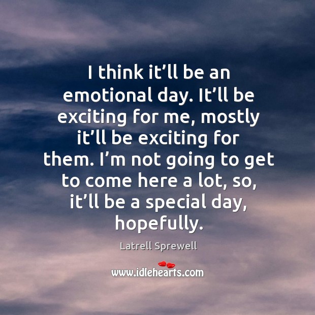 I think it’ll be an emotional day. It’ll be exciting for me, mostly it’ll be exciting for them. Latrell Sprewell Picture Quote