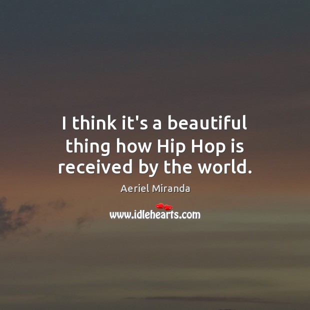 I think it’s a beautiful thing how Hip Hop is received by the world. Aeriel Miranda Picture Quote