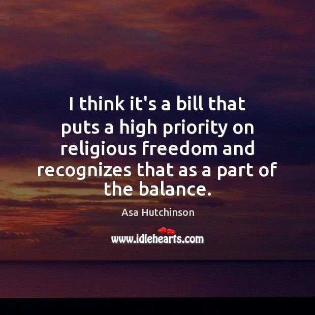 I think it’s a bill that puts a high priority on religious Asa Hutchinson Picture Quote