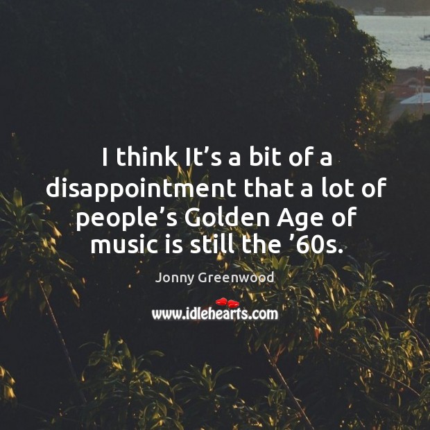 I think it’s a bit of a disappointment that a lot of people’s golden age of music is still the ’60s. Jonny Greenwood Picture Quote
