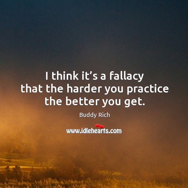 I think it’s a fallacy that the harder you practice the better you get. Practice Quotes Image