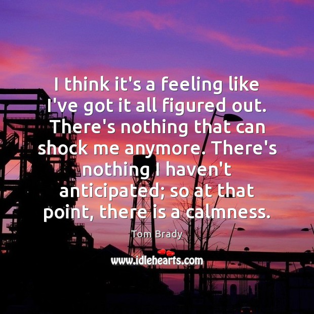 I think it’s a feeling like I’ve got it all figured out. Tom Brady Picture Quote