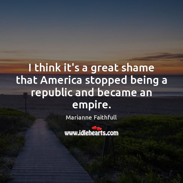 I think it’s a great shame that America stopped being a republic and became an empire. Marianne Faithfull Picture Quote