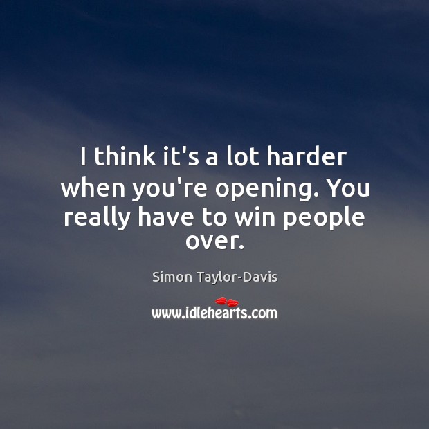 I think it’s a lot harder when you’re opening. You really have to win people over. Image