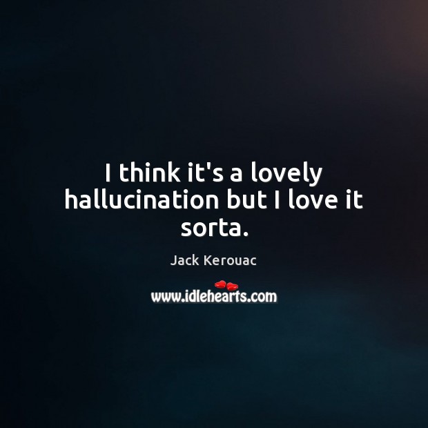 I think it’s a lovely hallucination but I love it sorta. Jack Kerouac Picture Quote