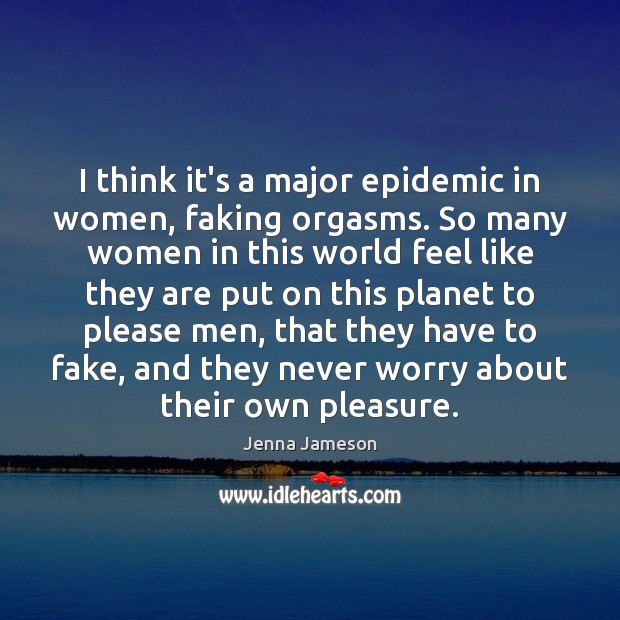 I think it’s a major epidemic in women, faking orgasms. So many Image