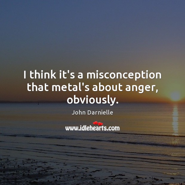 I think it’s a misconception that metal’s about anger, obviously. John Darnielle Picture Quote