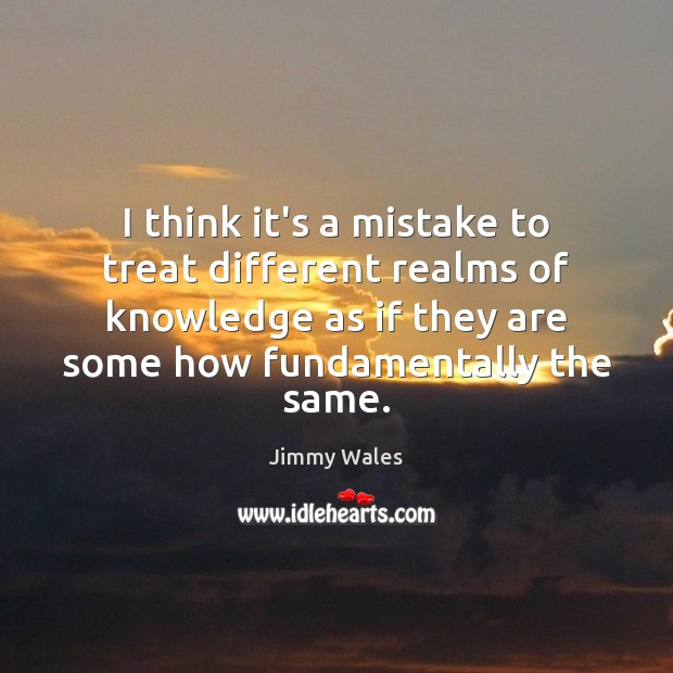 I think it’s a mistake to treat different realms of knowledge as Jimmy Wales Picture Quote
