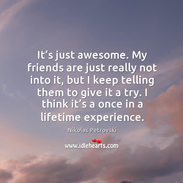 I think it’s a once in a lifetime experience. Nikolas Petrovski Picture Quote