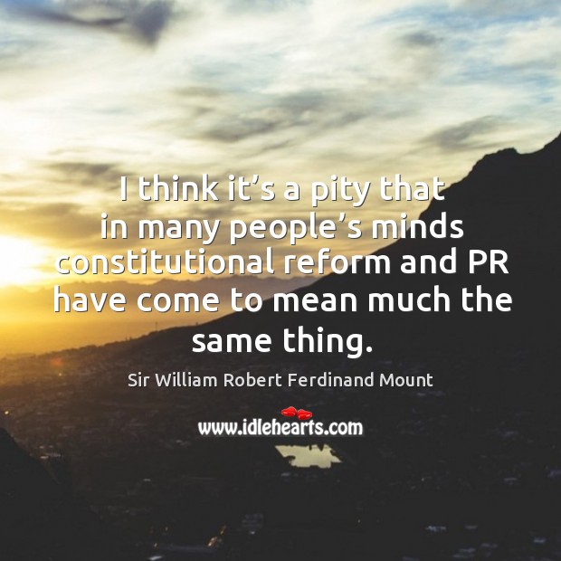 I think it’s a pity that in many people’s minds constitutional reform and pr have come to mean much the same thing. Sir William Robert Ferdinand Mount Picture Quote