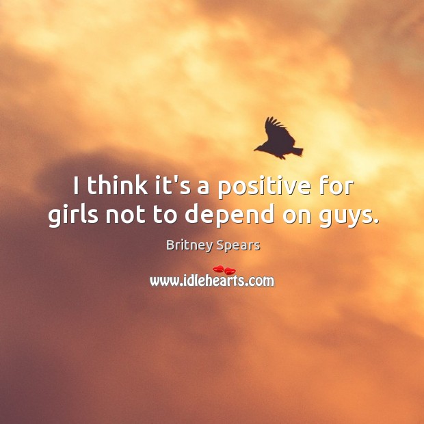 I think it’s a positive for girls not to depend on guys. Britney Spears Picture Quote