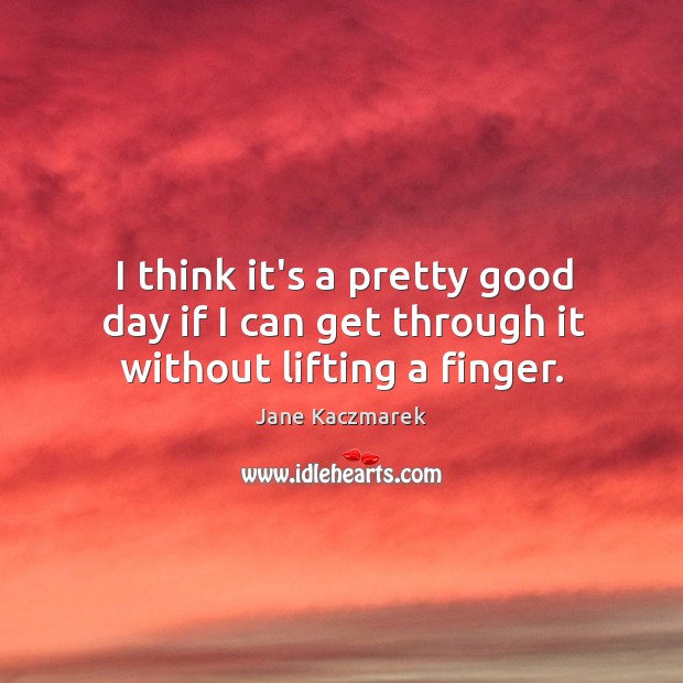 I think it’s a pretty good day if I can get through it without lifting a finger. Good Day Quotes Image