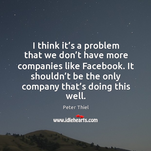 I think it’s a problem that we don’t have more companies like facebook. Peter Thiel Picture Quote