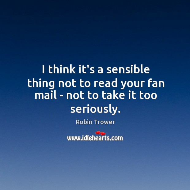 I think it’s a sensible thing not to read your fan mail – not to take it too seriously. Image