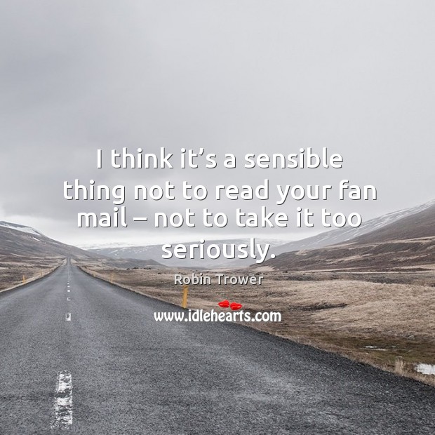 I think it’s a sensible thing not to read your fan mail – not to take it too seriously. Image
