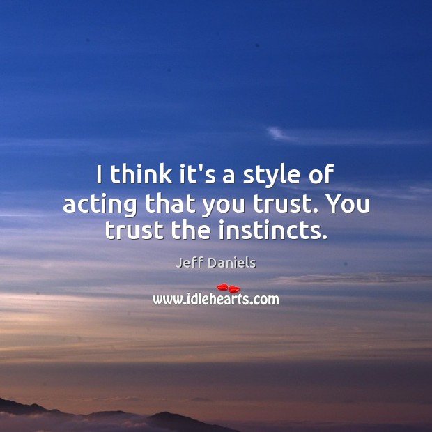 I think it’s a style of acting that you trust. You trust the instincts. Jeff Daniels Picture Quote