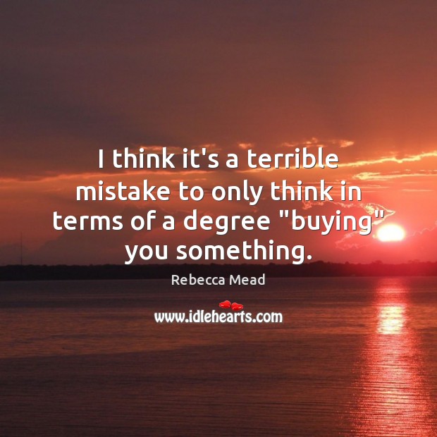 I think it’s a terrible mistake to only think in terms of a degree “buying” you something. Rebecca Mead Picture Quote
