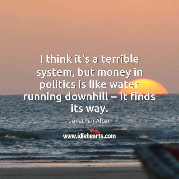 I think it’s a terrible system, but money in politics is like Jonathan Alter Picture Quote