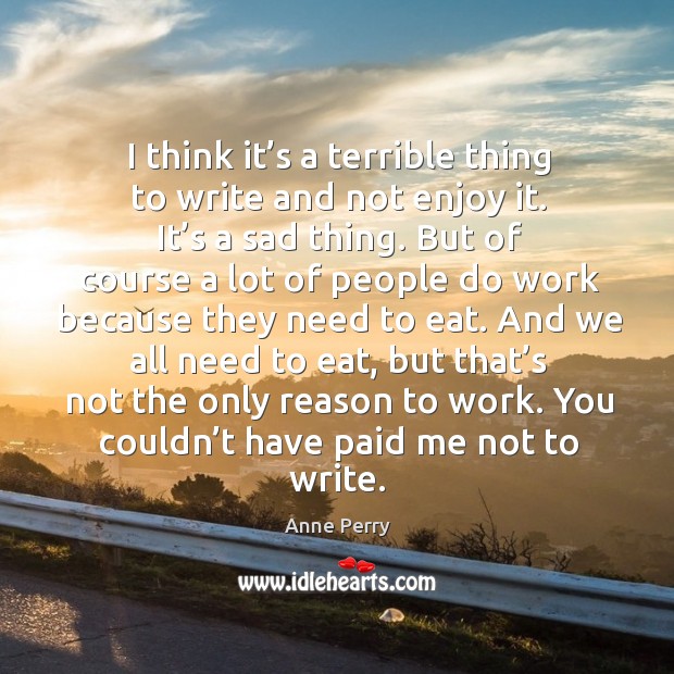 I think it’s a terrible thing to write and not enjoy it. It’s a sad thing. Anne Perry Picture Quote