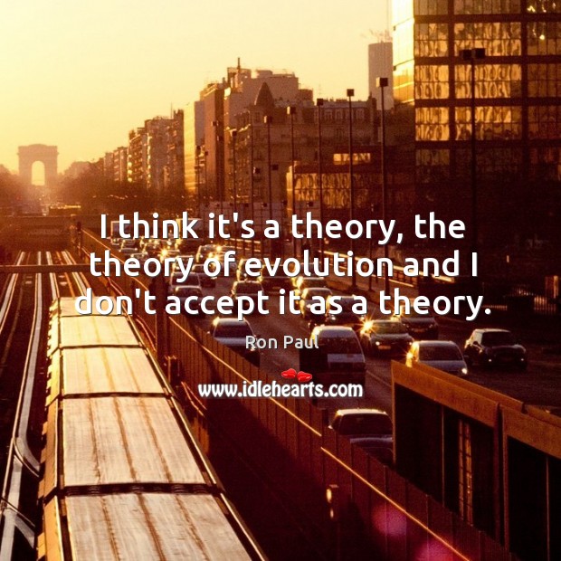 I think it’s a theory, the theory of evolution and I don’t accept it as a theory. Ron Paul Picture Quote