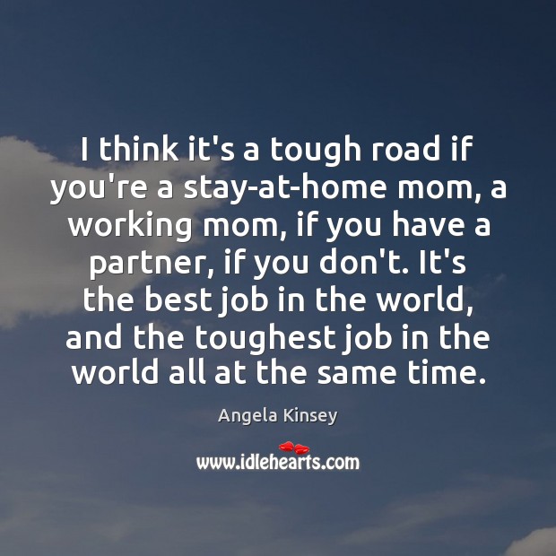 I think it’s a tough road if you’re a stay-at-home mom, a Angela Kinsey Picture Quote