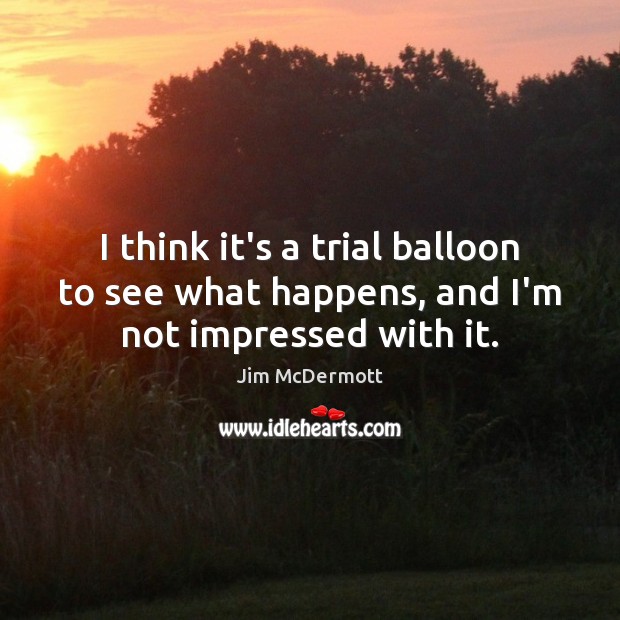 I think it’s a trial balloon to see what happens, and I’m not impressed with it. Jim McDermott Picture Quote