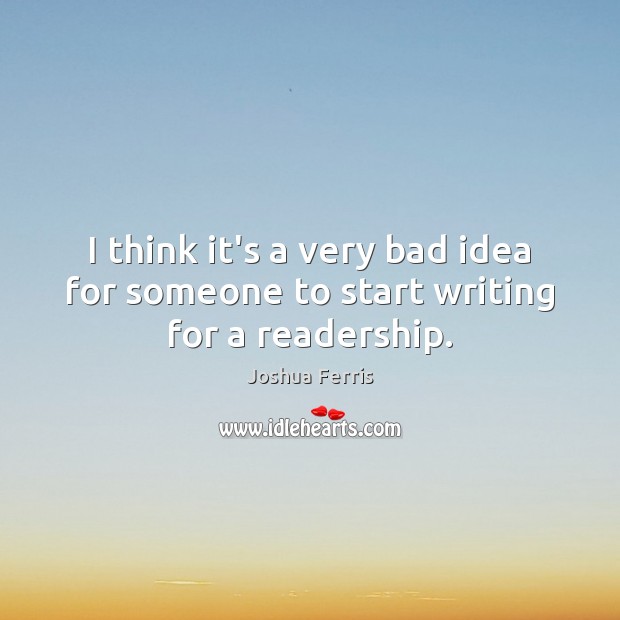 I think it’s a very bad idea for someone to start writing for a readership. Joshua Ferris Picture Quote